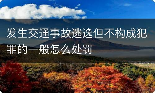 发生交通事故逃逸但不构成犯罪的一般怎么处罚