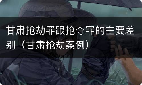 甘肃抢劫罪跟抢夺罪的主要差别（甘肃抢劫案例）
