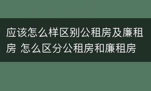 应该怎么样区别公租房及廉租房 怎么区分公租房和廉租房