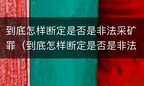 到底怎样断定是否是非法采矿罪（到底怎样断定是否是非法采矿罪呢）