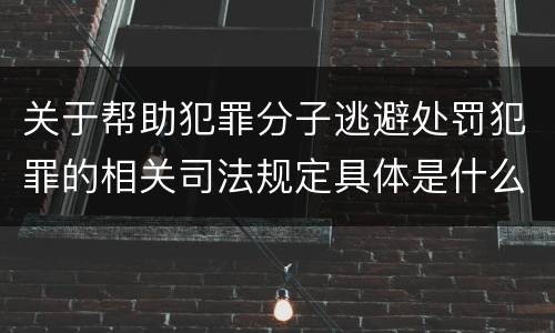 关于帮助犯罪分子逃避处罚犯罪的相关司法规定具体是什么主要内容