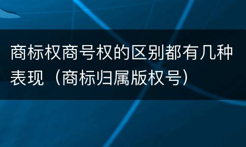 商标权商号权的区别都有几种表现（商标归属版权号）
