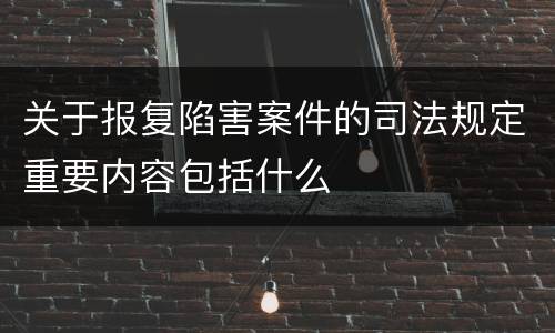 关于报复陷害案件的司法规定重要内容包括什么