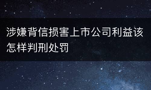 涉嫌背信损害上市公司利益该怎样判刑处罚