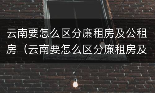 云南要怎么区分廉租房及公租房（云南要怎么区分廉租房及公租房的区别）