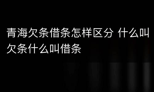 青海欠条借条怎样区分 什么叫欠条什么叫借条