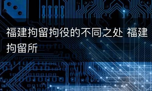 福建拘留拘役的不同之处 福建拘留所
