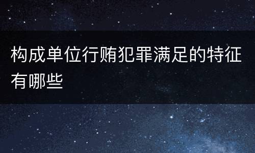 构成单位行贿犯罪满足的特征有哪些