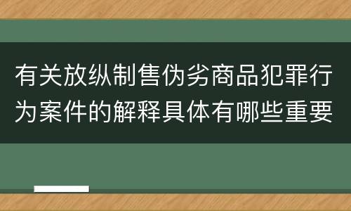 有关放纵制售伪劣商品犯罪行为案件的解释具体有哪些重要规定