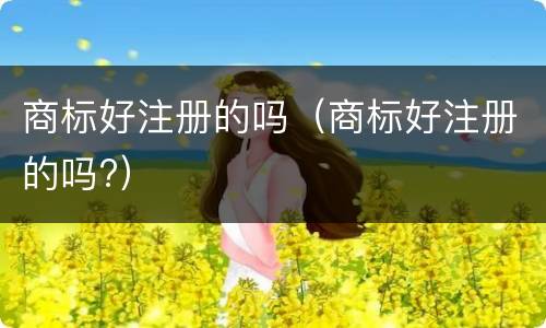 商标好注册的吗（商标好注册的吗?）