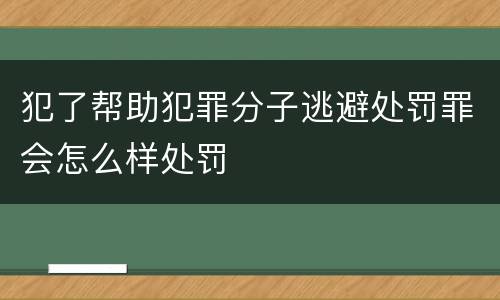 犯了帮助犯罪分子逃避处罚罪会怎么样处罚