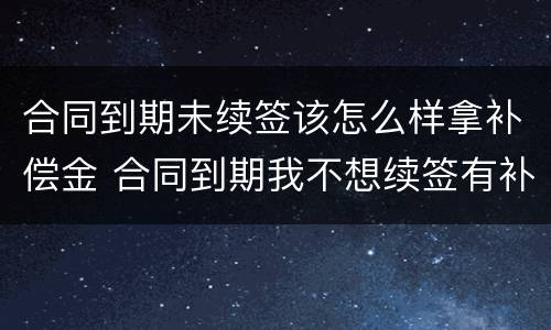 合同到期未续签该怎么样拿补偿金 合同到期我不想续签有补偿金吗