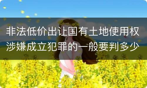 非法低价出让国有土地使用权涉嫌成立犯罪的一般要判多少年