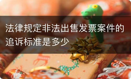 法律规定非法出售发票案件的追诉标准是多少