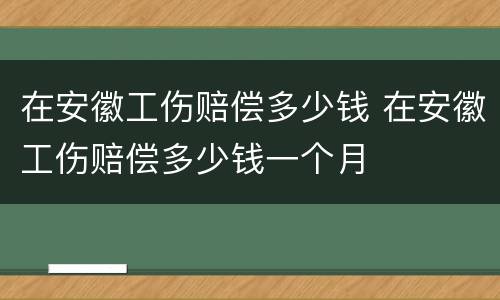 在安徽工伤赔偿多少钱 在安徽工伤赔偿多少钱一个月