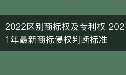 2022区别商标权及专利权 2021年最新商标侵权判断标准