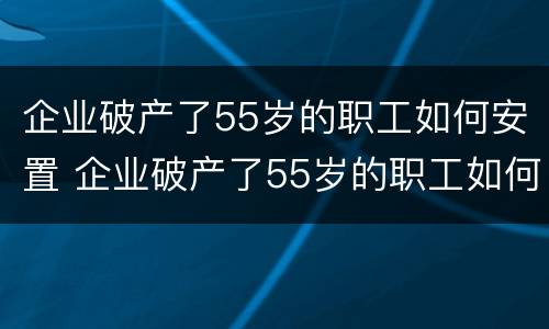 企业破产了55岁的职工如何安置 企业破产了55岁的职工如何安置社保