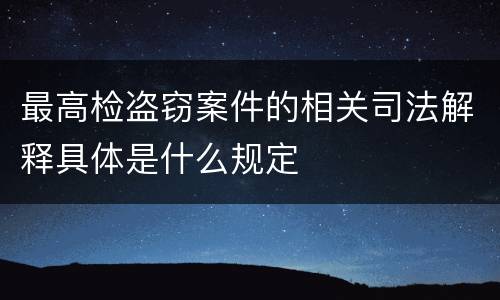 最高检盗窃案件的相关司法解释具体是什么规定