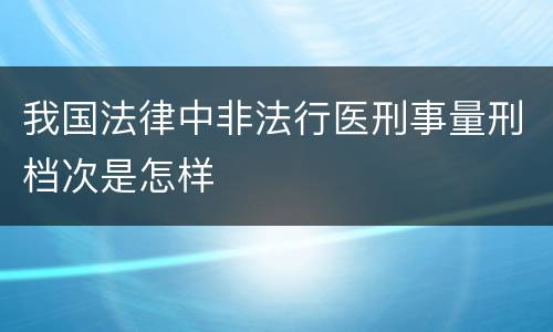我国法律中非法行医刑事量刑档次是怎样