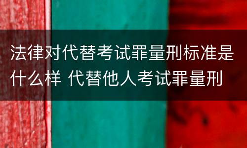 法律对代替考试罪量刑标准是什么样 代替他人考试罪量刑