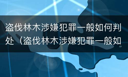盗伐林木涉嫌犯罪一般如何判处（盗伐林木涉嫌犯罪一般如何判处的）