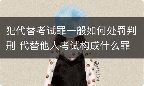 犯代替考试罪一般如何处罚判刑 代替他人考试构成什么罪