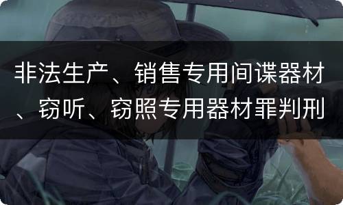 非法生产、销售专用间谍器材、窃听、窃照专用器材罪判刑标准是怎么样的