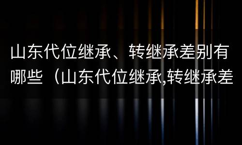 山东代位继承、转继承差别有哪些（山东代位继承,转继承差别有哪些规定）