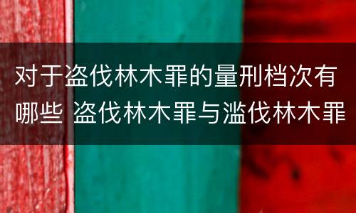 对于盗伐林木罪的量刑档次有哪些 盗伐林木罪与滥伐林木罪的区别有