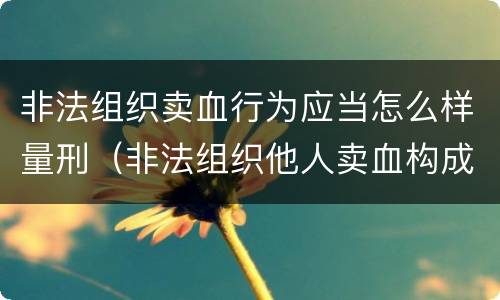 非法组织卖血行为应当怎么样量刑（非法组织他人卖血构成什么罪）