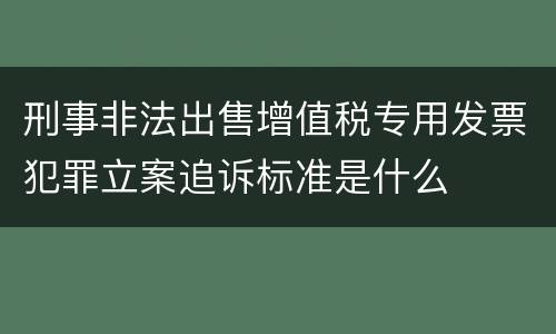 刑事非法出售增值税专用发票犯罪立案追诉标准是什么