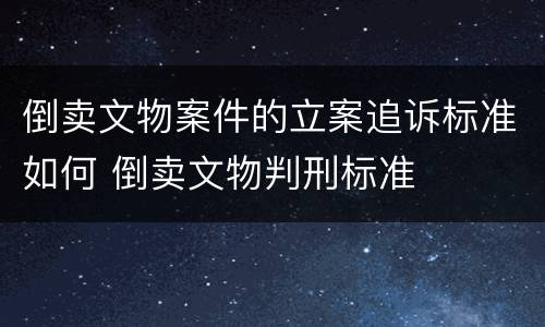 倒卖文物案件的立案追诉标准如何 倒卖文物判刑标准