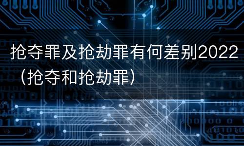 抢夺罪及抢劫罪有何差别2022（抢夺和抢劫罪）