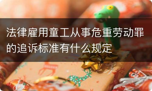 法律雇用童工从事危重劳动罪的追诉标准有什么规定