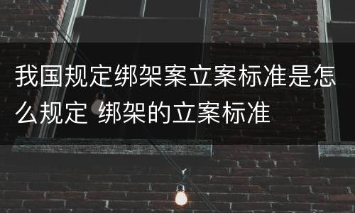 我国规定绑架案立案标准是怎么规定 绑架的立案标准