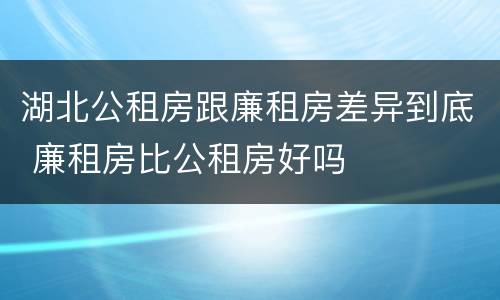 湖北公租房跟廉租房差异到底 廉租房比公租房好吗