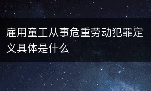 雇用童工从事危重劳动犯罪定义具体是什么