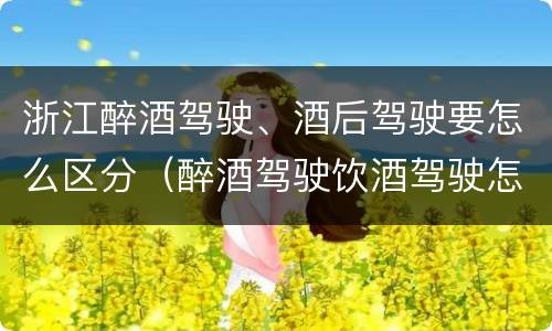 浙江醉酒驾驶、酒后驾驶要怎么区分（醉酒驾驶饮酒驾驶怎么区别）