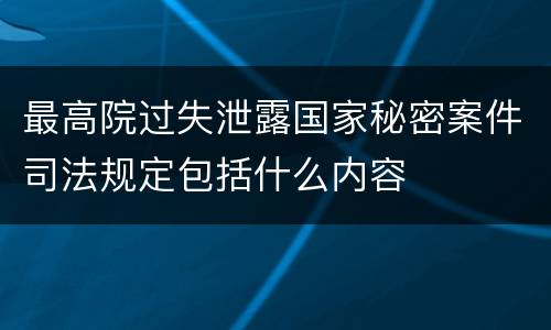 最高院过失泄露国家秘密案件司法规定包括什么内容