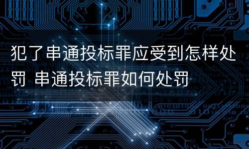 犯了串通投标罪应受到怎样处罚 串通投标罪如何处罚