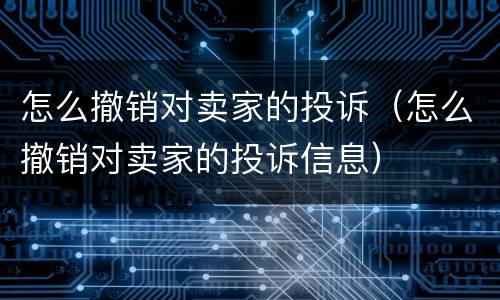 怎么撤销对卖家的投诉（怎么撤销对卖家的投诉信息）