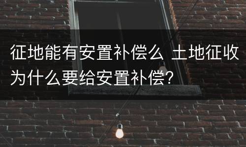 征地能有安置补偿么 土地征收为什么要给安置补偿?