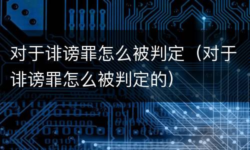 对于诽谤罪怎么被判定（对于诽谤罪怎么被判定的）