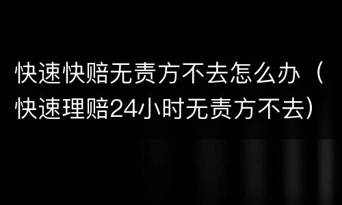 快速快赔无责方不去怎么办（快速理赔24小时无责方不去）