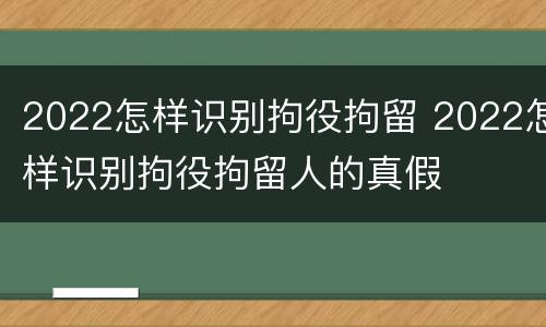 2022怎样识别拘役拘留 2022怎样识别拘役拘留人的真假