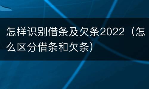 怎样识别借条及欠条2022（怎么区分借条和欠条）