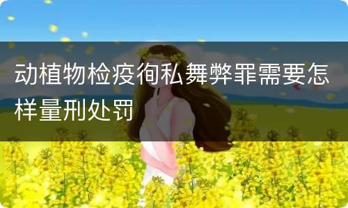 动植物检疫徇私舞弊罪需要怎样量刑处罚