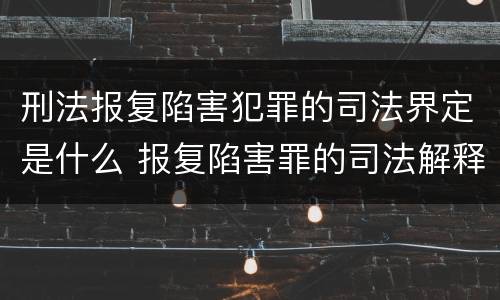 刑法报复陷害犯罪的司法界定是什么 报复陷害罪的司法解释