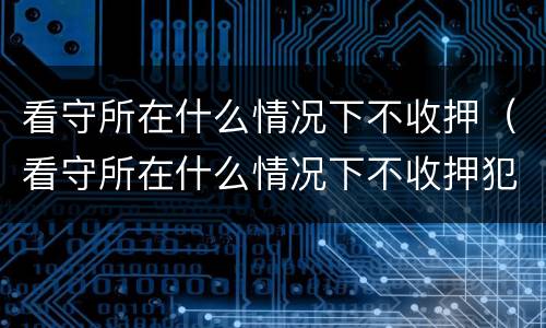 看守所在什么情况下不收押（看守所在什么情况下不收押犯罪嫌疑人）