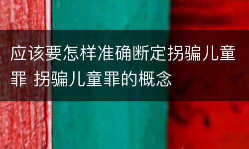 应该要怎样准确断定拐骗儿童罪 拐骗儿童罪的概念